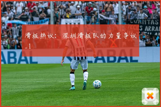 滑板热议：深圳滑板队的力量争议_1