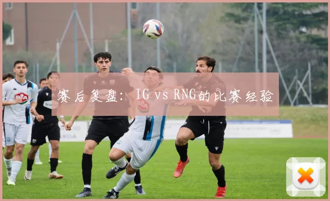 赛后复盘：IG vs RNG的比赛经验