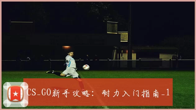 CS_GO新手攻略：耐力入门指南_1