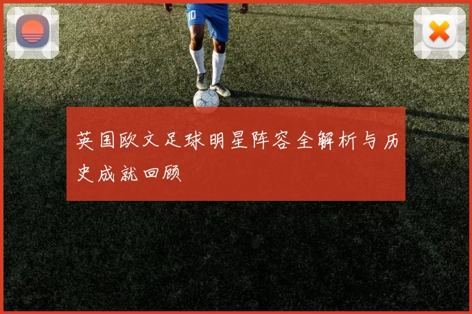 英国欧文足球明星阵容全解析与历史成就回顾