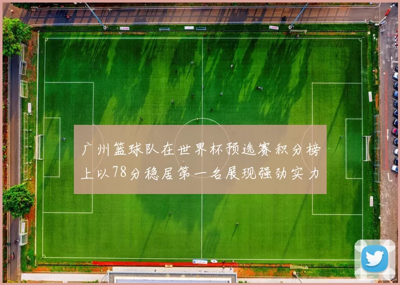 广州篮球队在世界杯预选赛积分榜上以78分稳居第一名展现强劲实力