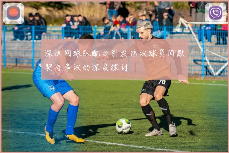 深圳网球队配合引发热议球员间默契与争议的深度探讨