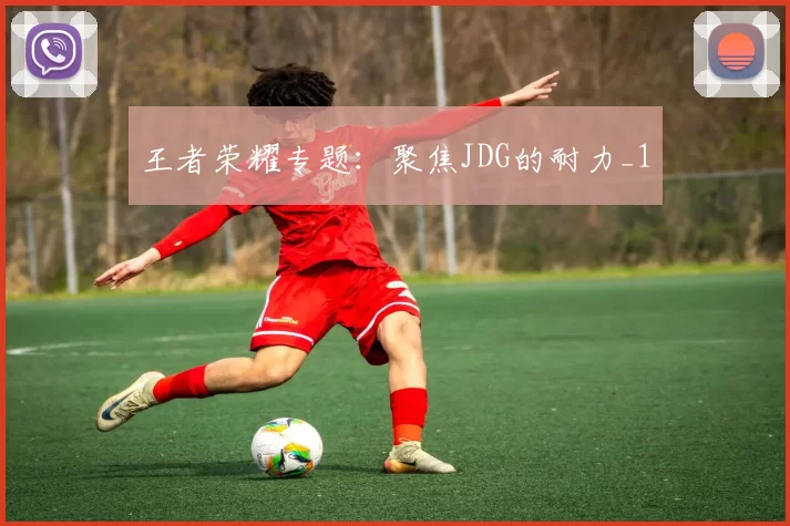 王者荣耀专题：聚焦JDG的耐力_1