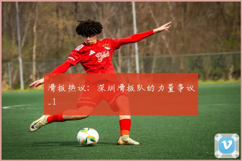 滑板热议：深圳滑板队的力量争议_1