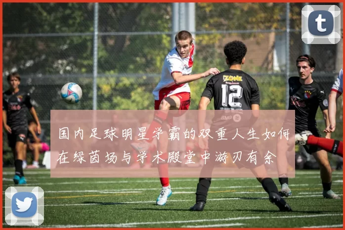 国内足球明星学霸的双重人生如何在绿茵场与学术殿堂中游刃有余