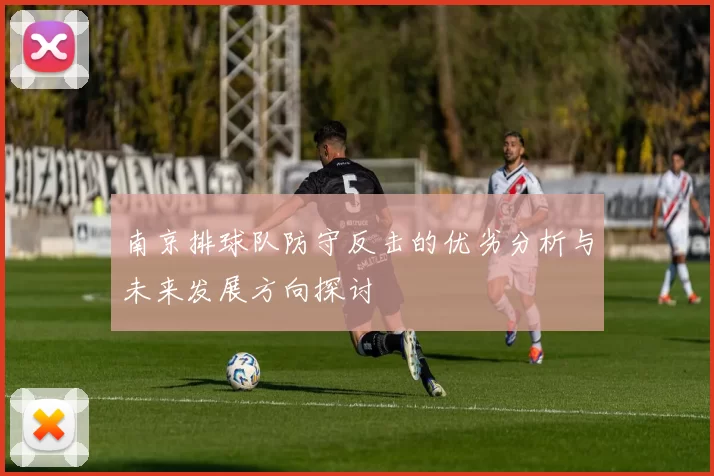 南京排球队防守反击的优劣分析与未来发展方向探讨