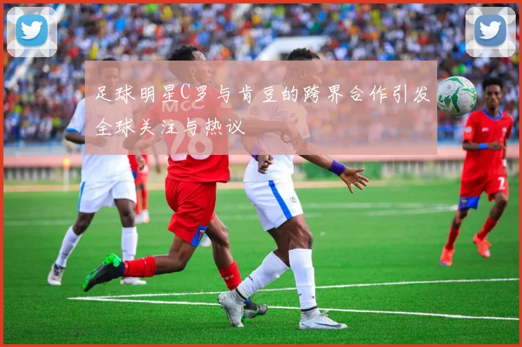 足球明星C罗与肯豆的跨界合作引发全球关注与热议