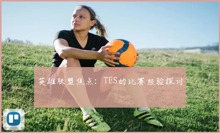 英雄联盟焦点：TES的比赛经验探讨