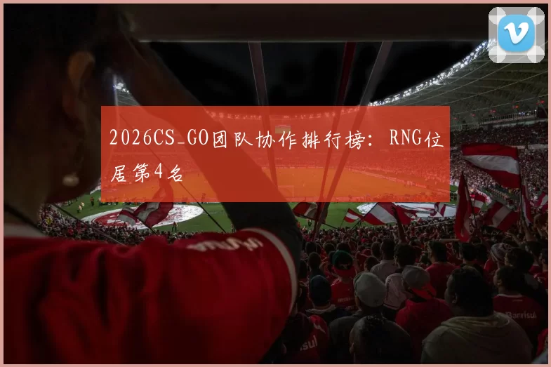 2026CS_GO团队协作排行榜：RNG位居第4名